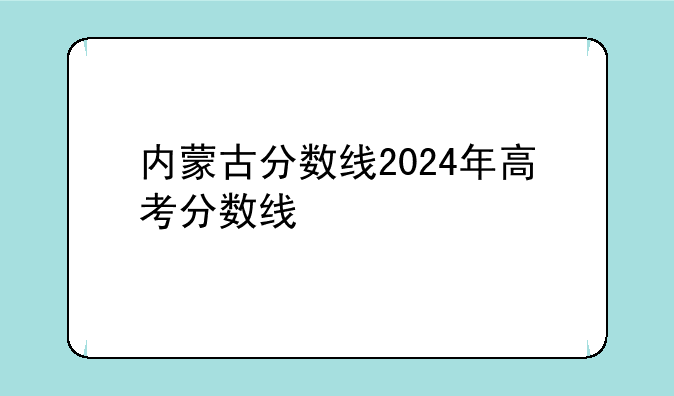 内蒙古分数线2024年高考分数线
