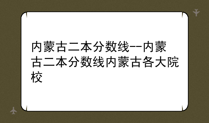 内蒙古二本分数线--内蒙古二本分数线内蒙古各大院校