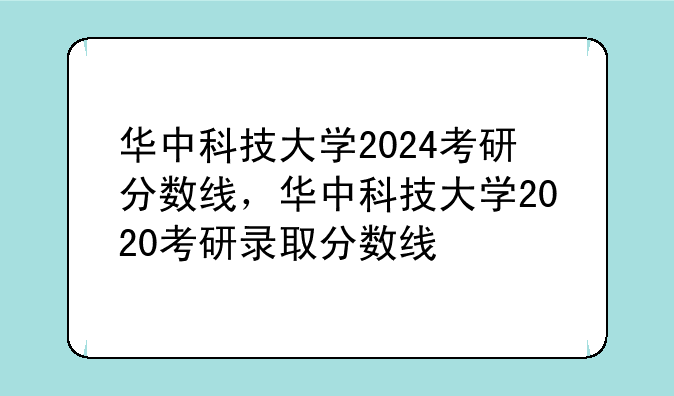 华中科技大学2024考研分数线，华中科技大学2020考研录取分数线