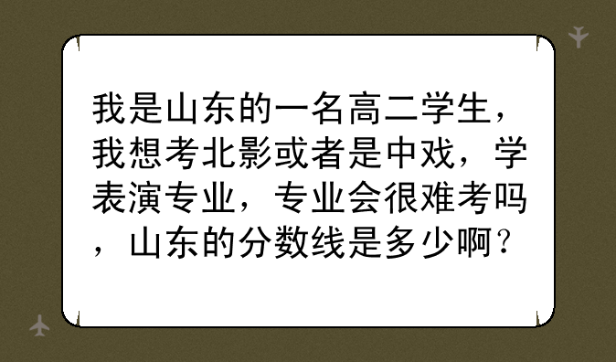 我是山东的一名高二学生，我想考北影或者是中戏，学表演专业，专业会很难考吗，山东的分数线是多少啊？